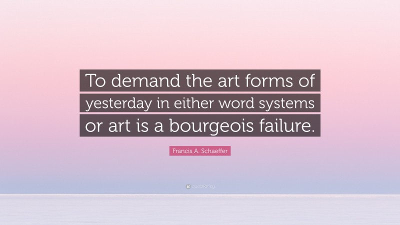 Francis A. Schaeffer Quote: “To demand the art forms of yesterday in either word systems or art is a bourgeois failure.”