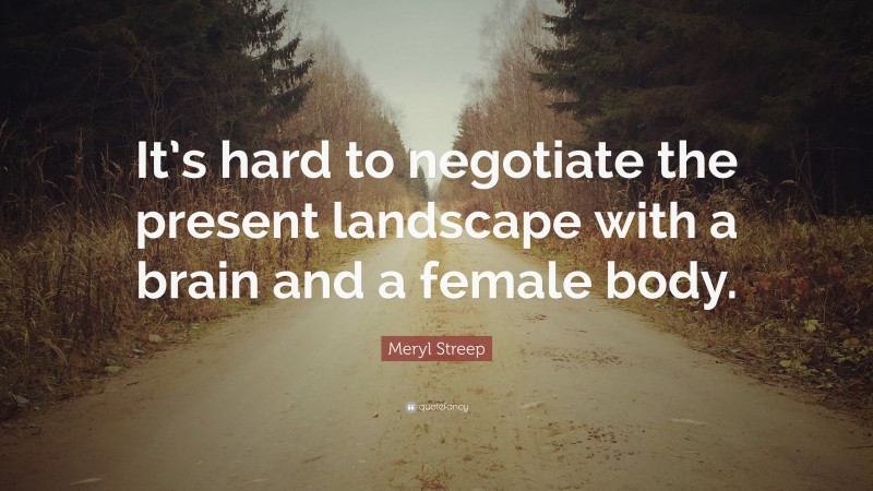 Meryl Streep Quote: “It’s hard to negotiate the present landscape with a brain and a female body.”