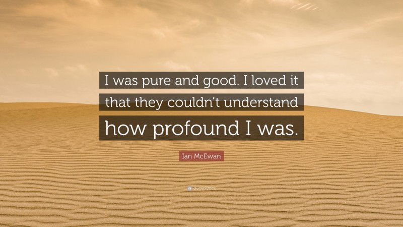 Ian McEwan Quote: “I was pure and good. I loved it that they couldn’t understand how profound I was.”