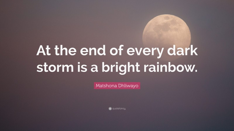 Matshona Dhliwayo Quote: “At the end of every dark storm is a bright rainbow.”