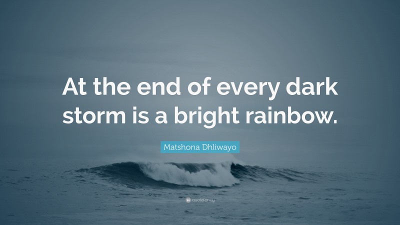 Matshona Dhliwayo Quote: “At the end of every dark storm is a bright rainbow.”