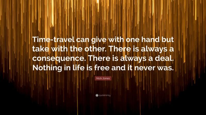 Nick Jones Quote: “Time-travel can give with one hand but take with the other. There is always a consequence. There is always a deal. Nothing in life is free and it never was.”