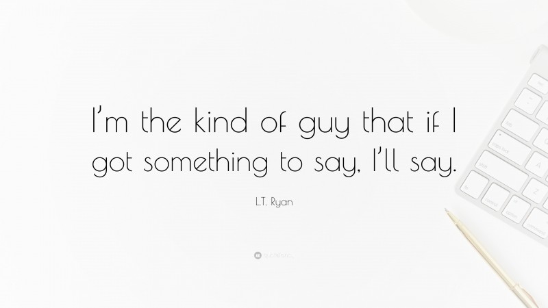L.T. Ryan Quote: “I’m the kind of guy that if I got something to say, I’ll say.”