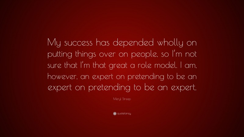 Meryl Streep Quote: “My success has depended wholly on putting things over on people, so I’m not sure that I’m that great a role model. I am, however, an expert on pretending to be an expert on pretending to be an expert.”