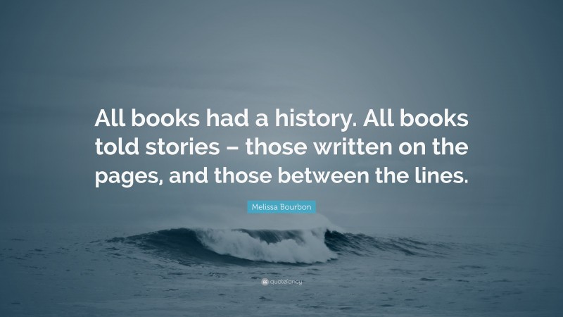Melissa Bourbon Quote: “All books had a history. All books told stories – those written on the pages, and those between the lines.”