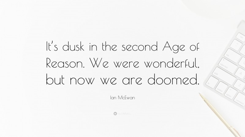 Ian McEwan Quote: “It’s dusk in the second Age of Reason. We were wonderful, but now we are doomed.”