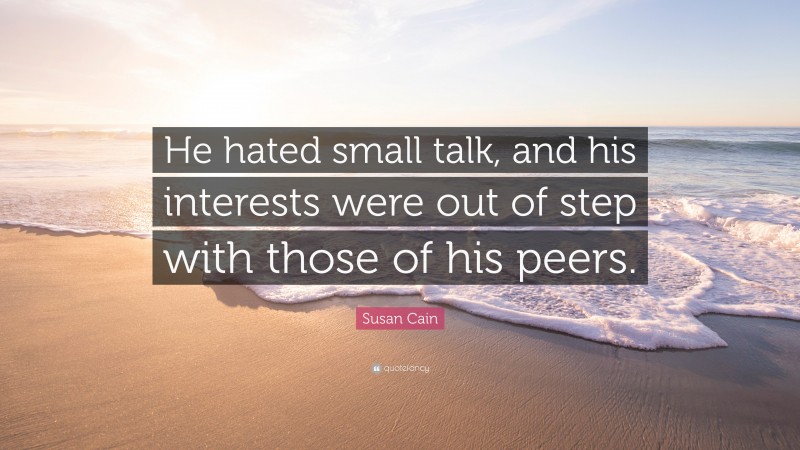 Susan Cain Quote: “He hated small talk, and his interests were out of step with those of his peers.”