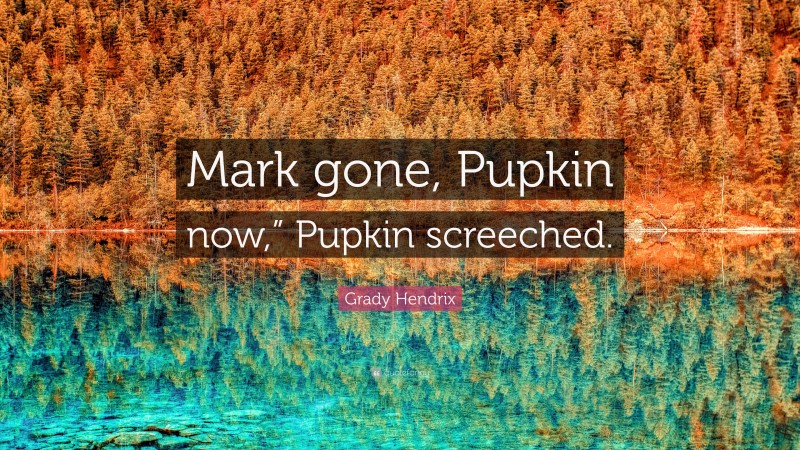 Grady Hendrix Quote: “Mark gone, Pupkin now,” Pupkin screeched.”