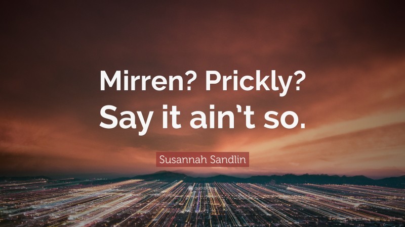 Susannah Sandlin Quote: “Mirren? Prickly? Say it ain’t so.”