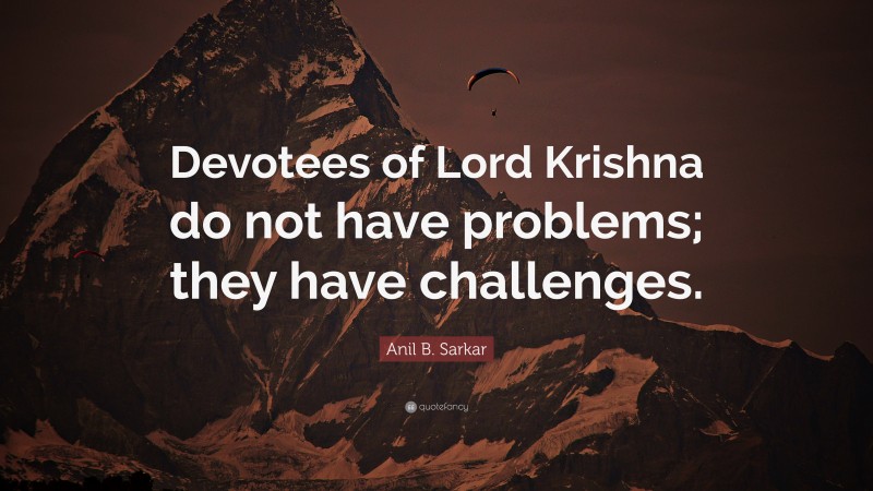 Anil B. Sarkar Quote: “Devotees of Lord Krishna do not have problems; they have challenges.”