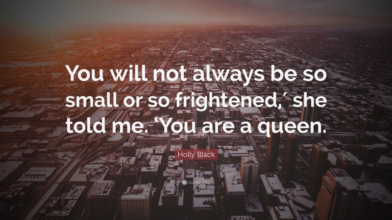 Holly Black Quote: “You will not always be so small or so frightened,′ she told me. ‘You are a queen.”