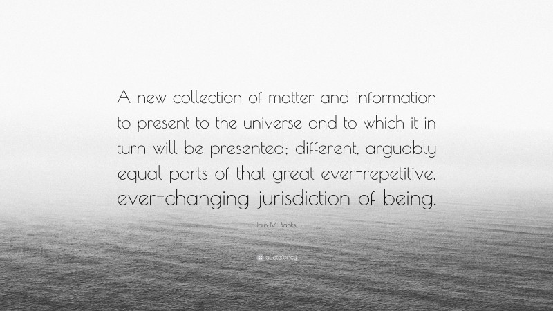 Iain M. Banks Quote: “A new collection of matter and information to present to the universe and to which it in turn will be presented; different, arguably equal parts of that great ever-repetitive, ever-changing jurisdiction of being.”