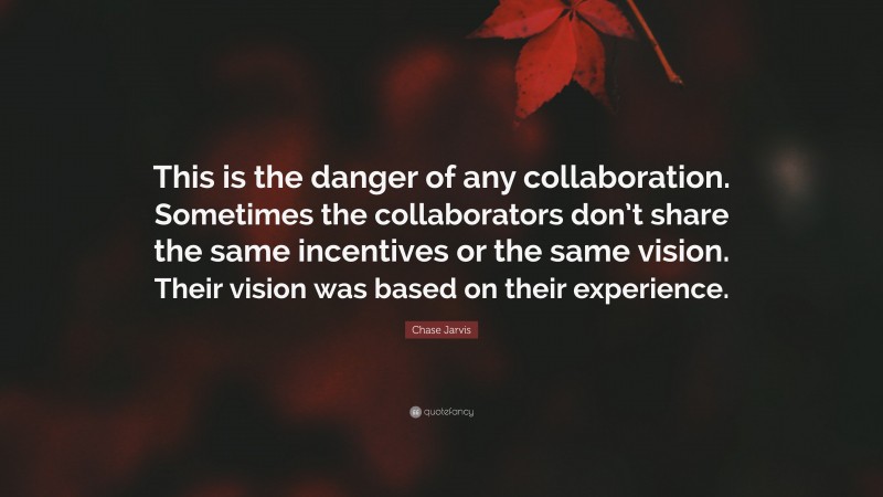 Chase Jarvis Quote: “This is the danger of any collaboration. Sometimes the collaborators don’t share the same incentives or the same vision. Their vision was based on their experience.”
