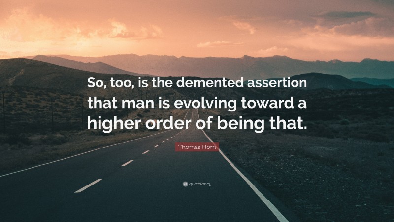 Thomas Horn Quote: “So, too, is the demented assertion that man is evolving toward a higher order of being that.”