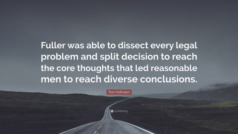 Tom Hofmann Quote: “Fuller was able to dissect every legal problem and split decision to reach the core thoughts that led reasonable men to reach diverse conclusions.”