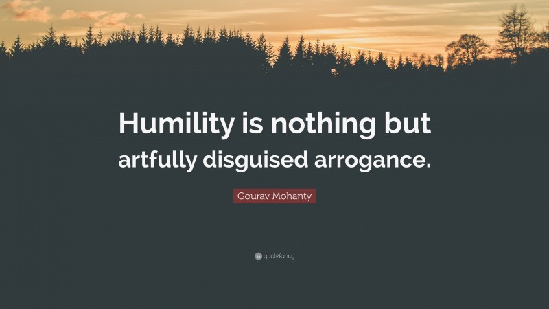 Gourav Mohanty Quote: “Humility is nothing but artfully disguised arrogance.”