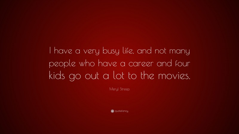 Meryl Streep Quote: “I have a very busy life, and not many people who have a career and four kids go out a lot to the movies.”