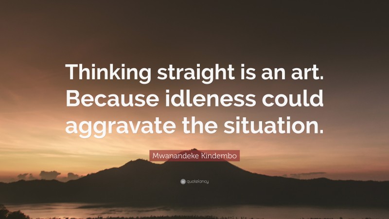 Mwanandeke Kindembo Quote: “Thinking straight is an art. Because idleness could aggravate the situation.”