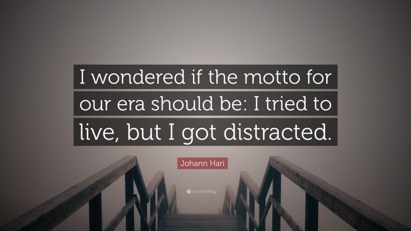 Johann Hari Quote: “I wondered if the motto for our era should be: I tried to live, but I got distracted.”