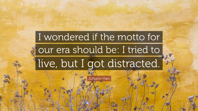 Johann Hari Quote: “I wondered if the motto for our era should be: I tried to live, but I got distracted.”