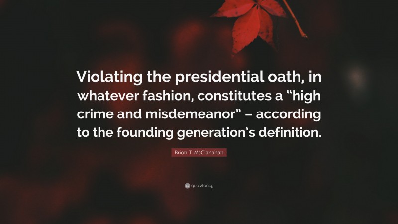 Brion T. McClanahan Quote: “Violating the presidential oath, in whatever fashion, constitutes a “high crime and misdemeanor” – according to the founding generation’s definition.”