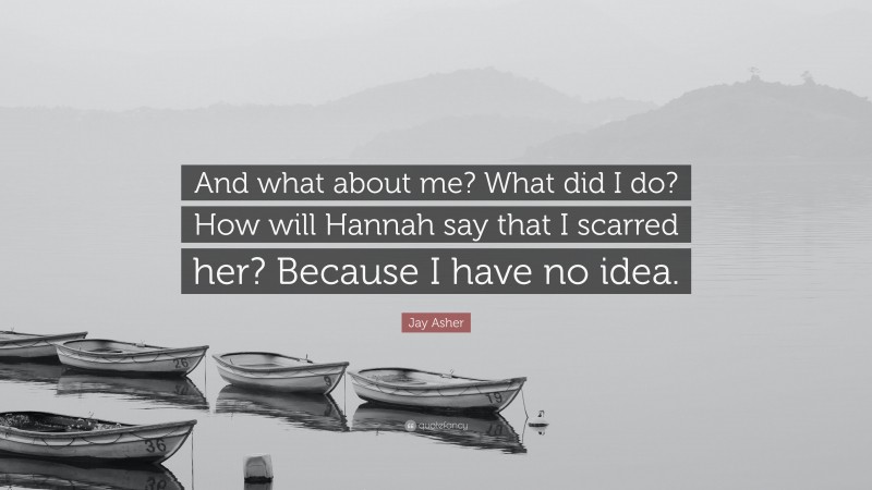 Jay Asher Quote: “And what about me? What did I do? How will Hannah say that I scarred her? Because I have no idea.”