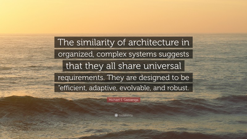 Michael S. Gazzaniga Quote: “The similarity of architecture in organized, complex systems suggests that they all share universal requirements. They are designed to be “efficient, adaptive, evolvable, and robust.”