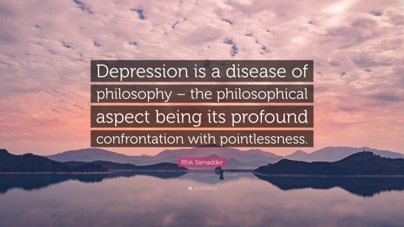 Rhik Samadder Quote: “Depression is a disease of philosophy – the philosophical aspect being its profound confrontation with pointlessness.”