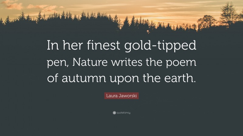 Laura Jaworski Quote: “In her finest gold-tipped pen, Nature writes the poem of autumn upon the earth.”
