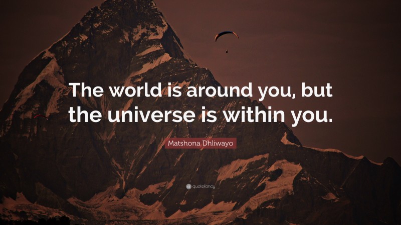 Matshona Dhliwayo Quote: “The world is around you, but the universe is ...