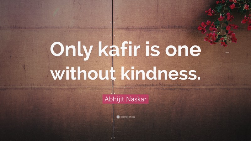 Abhijit Naskar Quote: “Only kafir is one without kindness.”