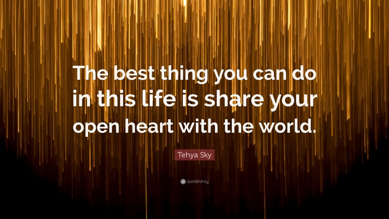 Tehya Sky Quote: “The best thing you can do in this life is share your open heart with the world.”