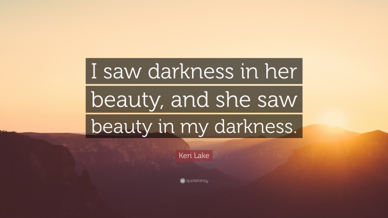Keri Lake Quote: “I saw darkness in her beauty, and she saw beauty in my darkness.”