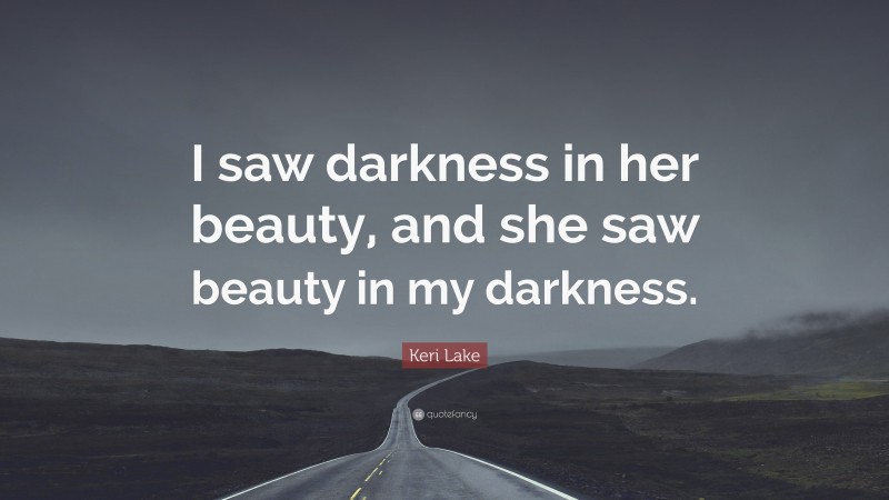 Keri Lake Quote: “I saw darkness in her beauty, and she saw beauty in my darkness.”