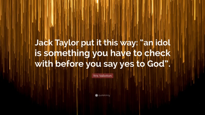 Kris Vallotton Quote: “Jack Taylor put it this way: “an idol is something you have to check with before you say yes to God”.”