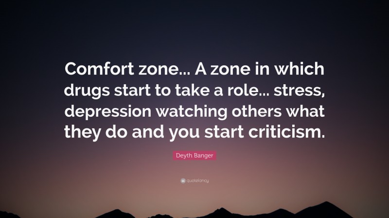 Deyth Banger Quote: “Comfort zone... A zone in which drugs start to take a role... stress, depression watching others what they do and you start criticism.”