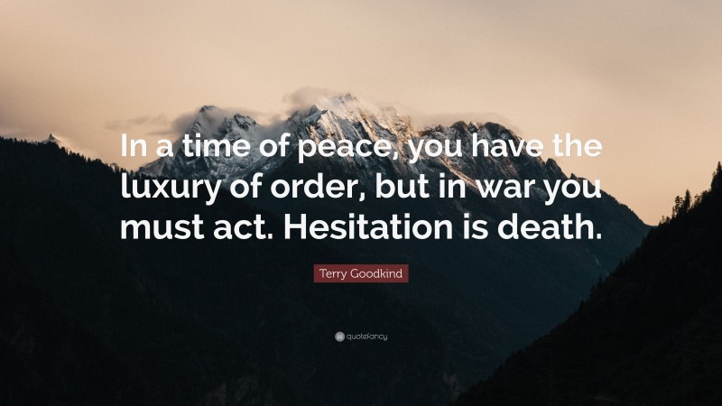 Terry Goodkind Quote: “In a time of peace, you have the luxury of order, but in war you must act. Hesitation is death.”