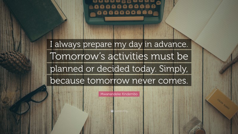 Mwanandeke Kindembo Quote: “I always prepare my day in advance. Tomorrow’s activities must be planned or decided today. Simply, because tomorrow never comes.”