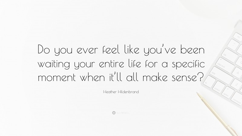 Heather Hildenbrand Quote: “Do you ever feel like you’ve been waiting your entire life for a specific moment when it’ll all make sense?”
