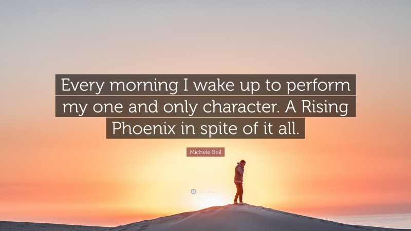 Michele Bell Quote: “Every morning I wake up to perform my one and only character. A Rising Phoenix in spite of it all.”