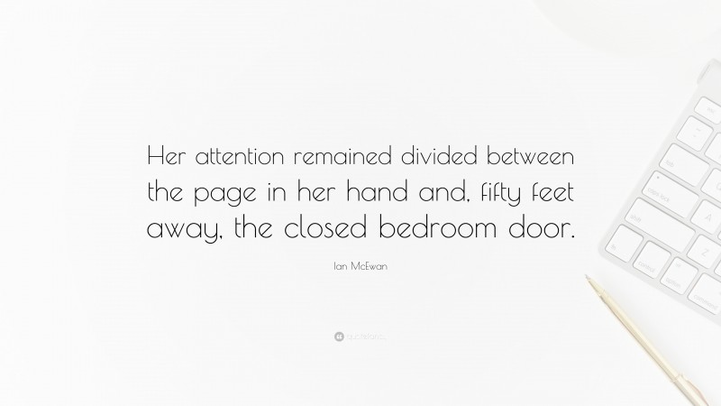 Ian McEwan Quote: “Her attention remained divided between the page in her hand and, fifty feet away, the closed bedroom door.”
