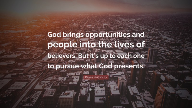Karen Kingsbury Quote: “God brings opportunities and people into the lives of believers. But it’s up to each one to pursue what God presents.”