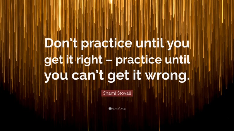 Shami Stovall Quote: “Don’t practice until you get it right – practice ...