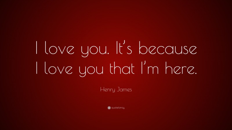 Henry James Quote: “I love you. It’s because I love you that I’m here.”