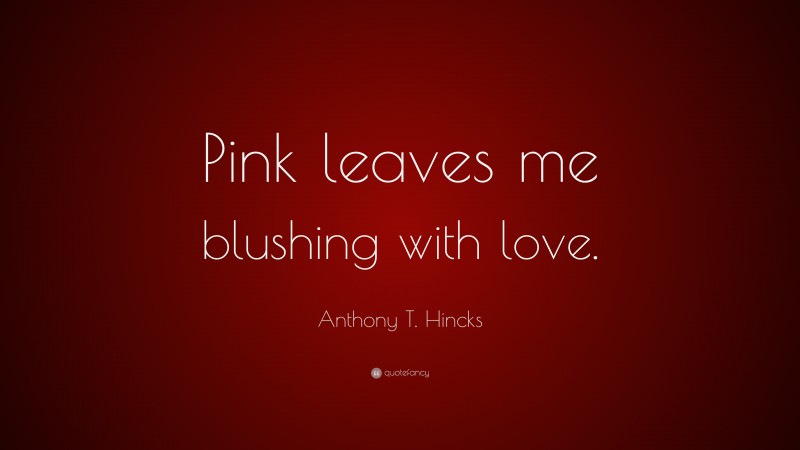 Anthony T. Hincks Quote: “Pink leaves me blushing with love.”
