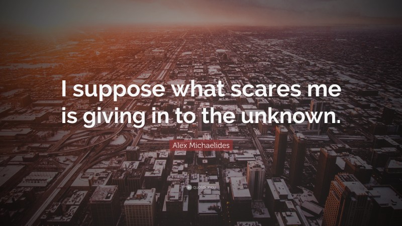 Alex Michaelides Quote: “I suppose what scares me is giving in to the unknown.”