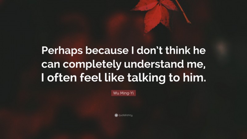 Wu Ming-Yi Quote: “Perhaps because I don’t think he can completely understand me, I often feel like talking to him.”