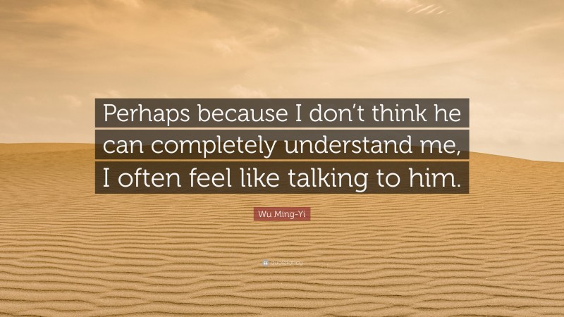 Wu Ming-Yi Quote: “Perhaps because I don’t think he can completely understand me, I often feel like talking to him.”