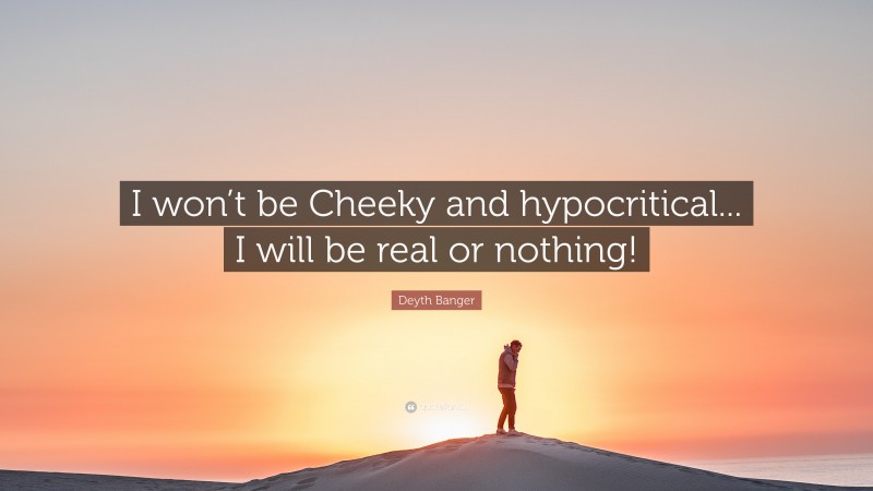 Deyth Banger Quote: “I won’t be Cheeky and hypocritical... I will be real or nothing!”