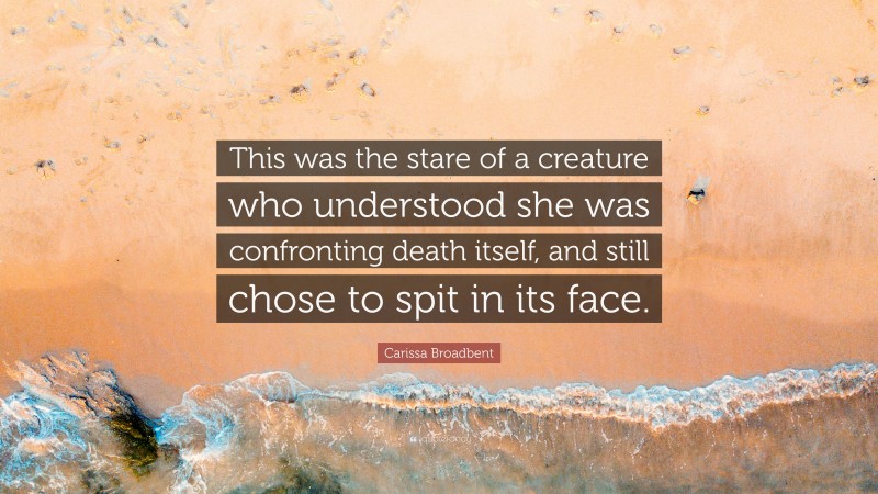 Carissa Broadbent Quote: “This was the stare of a creature who understood she was confronting death itself, and still chose to spit in its face.”